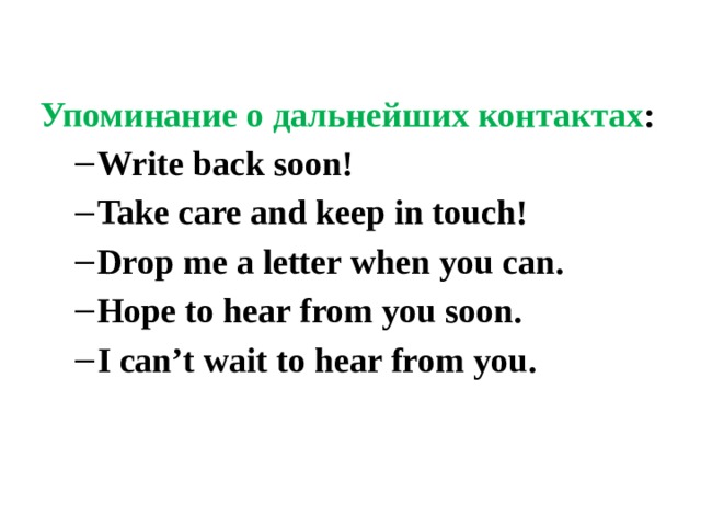 Упоминание о дальнейших контактах : Write back soon! Take care and keep in touch! Drop me a letter when you can. Hope to hear from you soon. I can’t wait to hear from you. Write back soon! Take care and keep in touch! Drop me a letter when you can. Hope to hear from you soon. I can’t wait to hear from you. 
