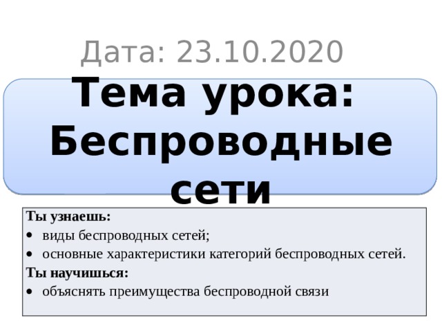 Дата: 23.10.2020 Тема урока:  Беспроводные сети Ты узнаешь: виды беспроводных сетей; основные характеристики категорий беспроводных сетей. Ты научишься: объяснять преимущества беспроводной связи 