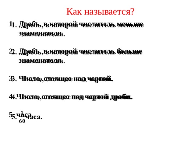 Как называется? Дробь, в которой числитель меньше знаменателя.    Дробь, в которой числитель больше знаменателя.  Число, стоящее над чертой.  4. Число, стоящее под чертой дроби.  5. часа.  