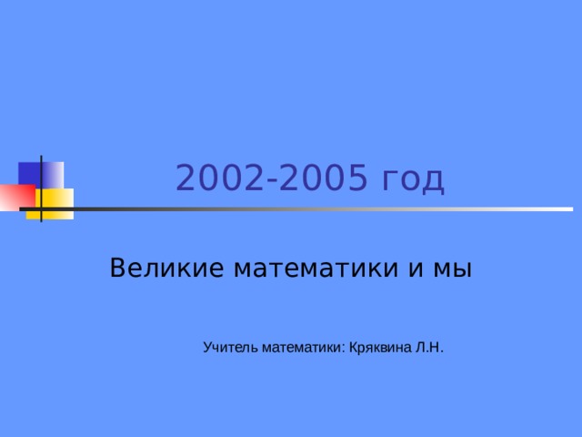 2002-2005 год Великие математики и мы Учитель математики: Кряквина Л.Н. 