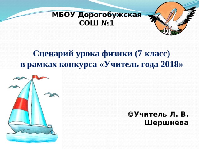 МБОУ Дорогобужская СОШ №1 Сценарий урока физики (7 класс) в рамках конкурса «Учитель года 2018»  Учитель Л. В. Шершнёва 