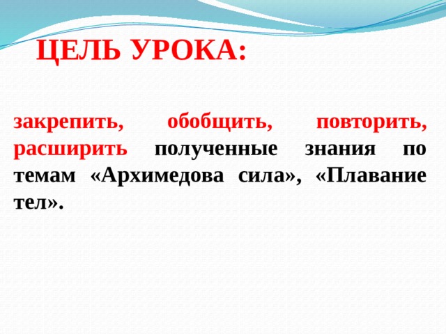 ЦЕЛЬ УРОКА: закрепить, обобщить, повторить, расширить полученные знания по темам «Архимедова сила», «Плавание тел». 