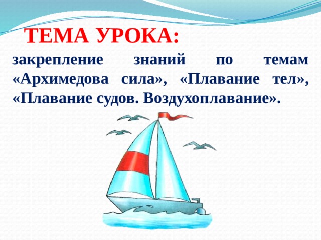 ТЕМА УРОКА: закрепление знаний по темам «Архимедова сила», «Плавание тел», «Плавание судов. Воздухоплавание». 