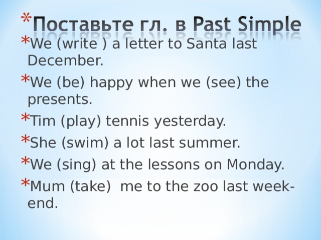 We (write ) a letter to Santa last December. We (be) happy when we (see) the presents. Tim (play) tennis yesterday. She (swim) a lot last summer. We (sing) at the lessons on Monday. Mum (take) me to the zoo last week-end. be  