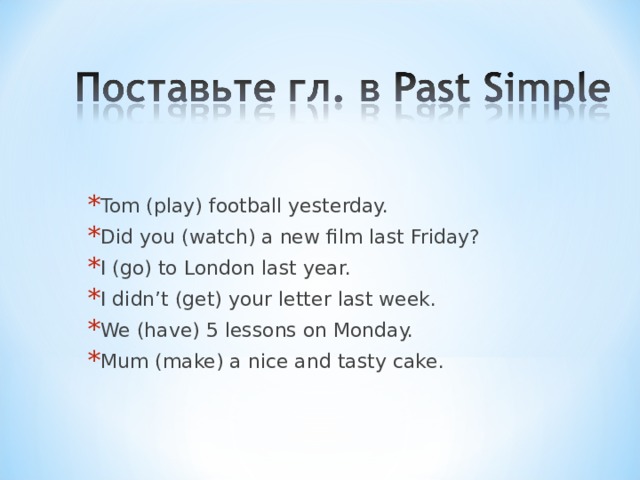 Tom (play) football yesterday. Did you (watch) a new film last Friday? I (go) to London last year. I didn’t (get) your letter last week. We (have) 5 lessons on Monday. Mum (make) a nice and tasty cake. be  