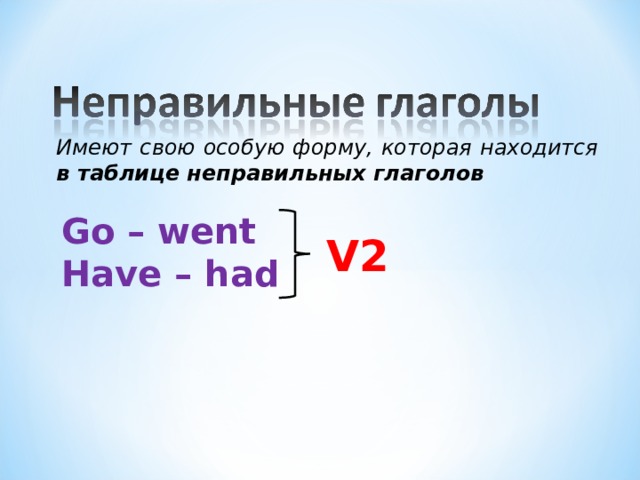 Имеют свою особую форму, которая находится в таблице неправильных глаголов Go – went Have – had V2 
