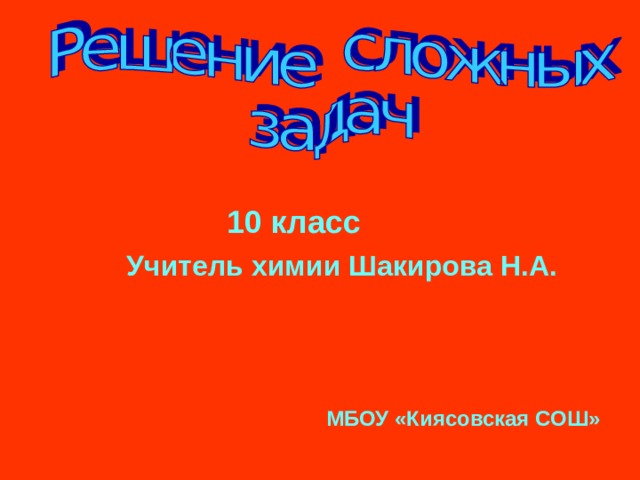  10 класс  Учитель химии Шакирова Н.А. МБОУ «Киясовская СОШ» 