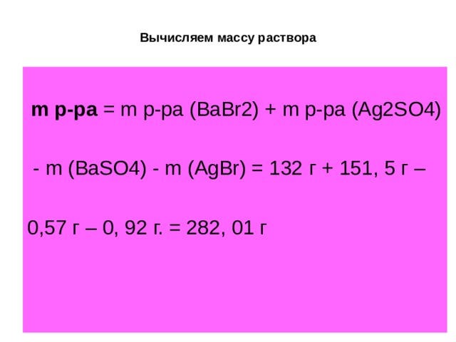 Вычисляем массу раствора  m р-ра  = m р-ра (BaBr2) + m р-ра (Ag2SO4)  - m  (BaSO4) - m  (AgBr) = 132 г + 151, 5 г – 0,57 г – 0, 92 г. = 282, 01 г 