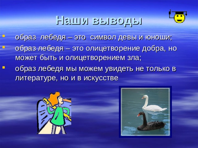 Наши выводы образ лебедя – это символ девы и юноши; образ лебедя – это олицетворение добра, но может быть и олицетворением зла; образ лебедя мы можем увидеть не только в литературе, но и в искусстве    