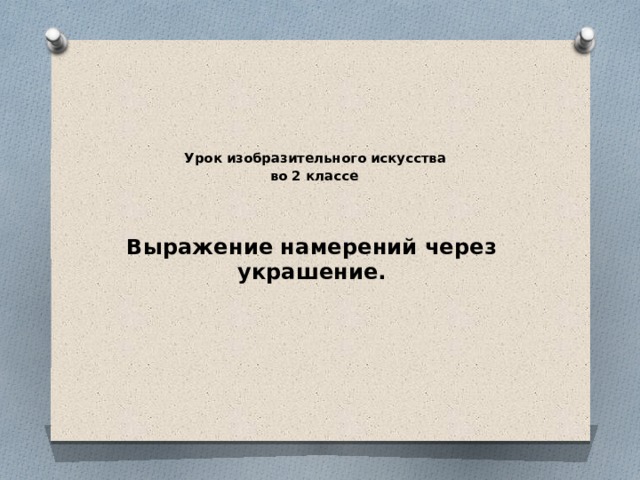  Урок изобразительного искусства во 2 классе Выражение намерений через украшение. 