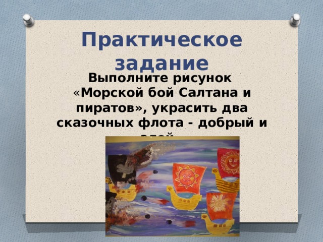 Практическое задание Выполните рисунок « Морской бой Салтана и пиратов», украсить два сказочных флота - добрый и злой. 