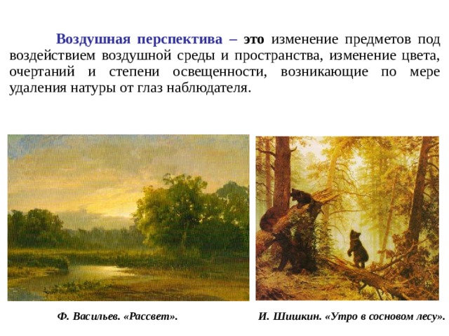  Воздушная перспектива – это  изменение предметов под воздействием воздушной среды и пространства, изменение цвета, очертаний и степени освещенности, возникающие по мере удаления натуры от глаз наблюдателя. И. Шишкин. «Утро в сосновом лесу». Ф. Васильев. «Рассвет». 