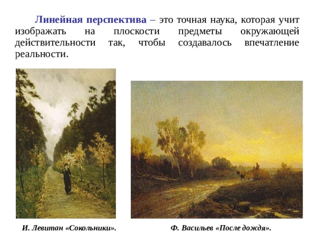  Линейная перспектива – это точная наука, которая учит изображать на плоскости предметы окружающей действительности так, чтобы создавалось впечатление реальности. И. Левитан «Сокольники». Ф. Васильев «После дождя». 