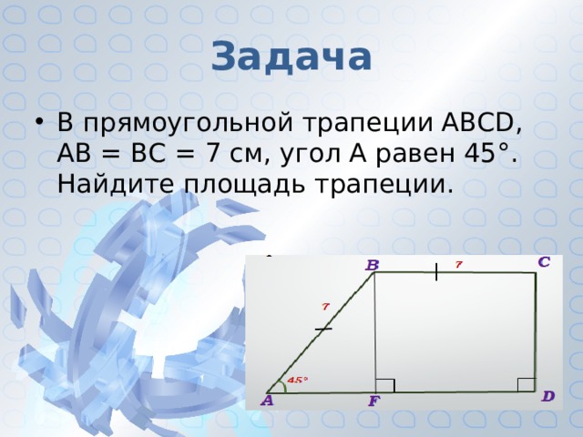 Задача В прямоугольной трапеции ABCD, АВ = ВС = 7 см, угол А равен 45°. Найдите площадь трапеции. 