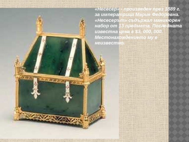 «Несесер» - произведен през 1889 г. за императрица Мария Федоровна. «Несесерът» съдържал маникюрен набор от 13 предмета. Последната известна цена е $3, 000, 000. Местонахождението му е неизвестно. 