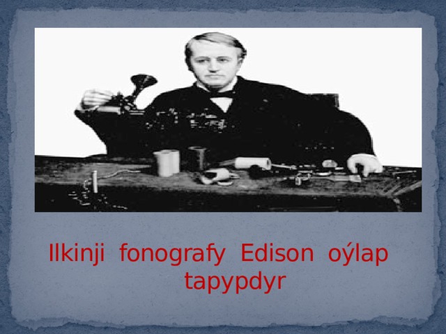 Ilkinji fonografy Edison oýlap  tapypdyr 