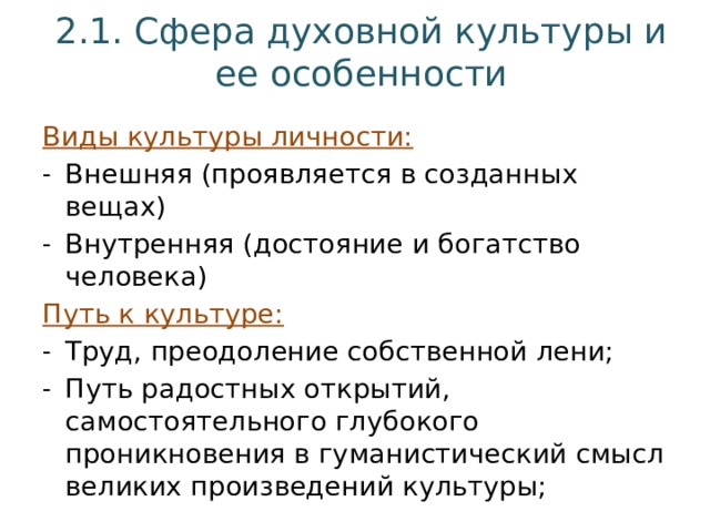 2.1. Сфера духовной культуры и ее особенности Виды культуры личности: Внешняя (проявляется в созданных вещах) Внутренняя (достояние и богатство человека) Путь к культуре: Труд, преодоление собственной лени; Путь радостных открытий, самостоятельного глубокого проникновения в гуманистический смысл великих произведений культуры; 