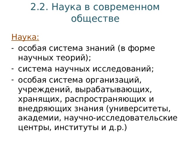 2.2. Наука в современном обществе Наука: особая система знаний (в форме научных теорий); система научных исследований; особая система организаций, учреждений, вырабатывающих, хранящих, распространяющих и внедряющих знания (университеты, академии, научно-исследовательские центры, институты и д.р.) 