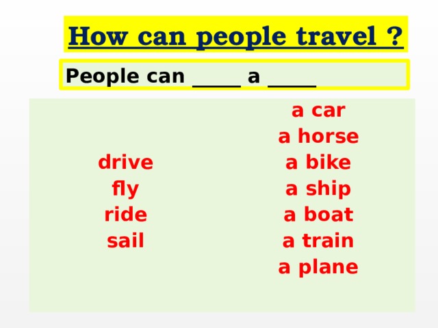 How can people travel ?  People can _____ a _____   a car a horse drive fly a bike a ship ride sail a boat a train  a plane 