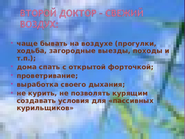 чаще бывать на воздухе (прогулки, ходьба, загородные выезды, походы и т.п.); дома спать с открытой форточкой; проветривание; выработка своего дыхания; не курить, не позволять курящим создавать условия для «пассивных курильщиков» 