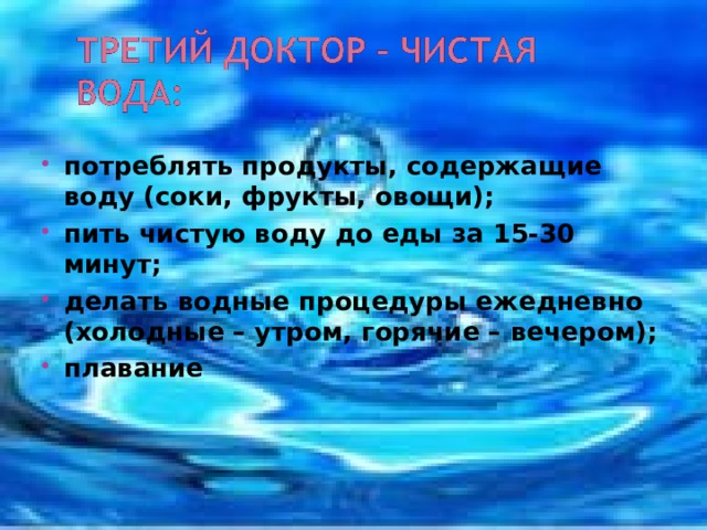 потреблять продукты, содержащие воду (соки, фрукты, овощи); пить чистую воду до еды за 15-30 минут; делать водные процедуры ежедневно (холодные – утром, горячие – вечером); плавание 