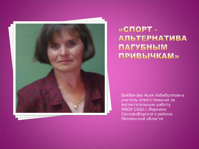 Байбекова Асия Хабибулловна учитель ответственная за воспитательную работу МБОУ СОШ с.Маркино Сосновоборского района Пензенской области 