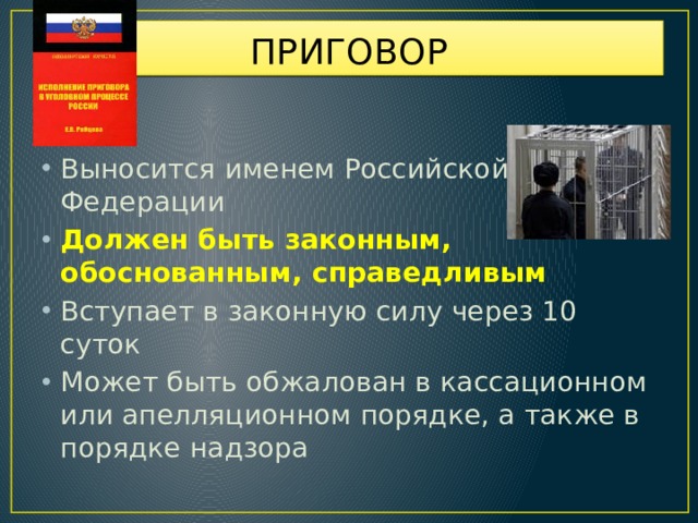 ПРИГОВОР Выносится именем Российской Федерации Должен быть законным, обоснованным, справедливым Вступает в законную силу через 10 суток Может быть обжалован в кассационном или апелляционном порядке, а также в порядке надзора 