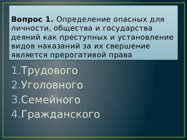 Вопрос 1. Определение опасных для личности, общества и государства деяний как преступных и установление видов наказаний за их свершение является прерогативой права Трудового Уголовного Семейного Гражданского Ответ: 2  