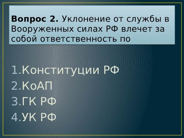 Вопрос 2. Уклонение от службы в Вооруженных силах РФ влечет за собой ответственность по Конституции РФ КоАП ГК РФ УК РФ Ответ: 4  