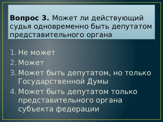 Вопрос 3. Может ли действующий судья одновременно быть депутатом представительного органа Не может Может Может быть депутатом, но только Государственной Думы Может быть депутатом только представительного органа субъекта федерации Ответ: 1  