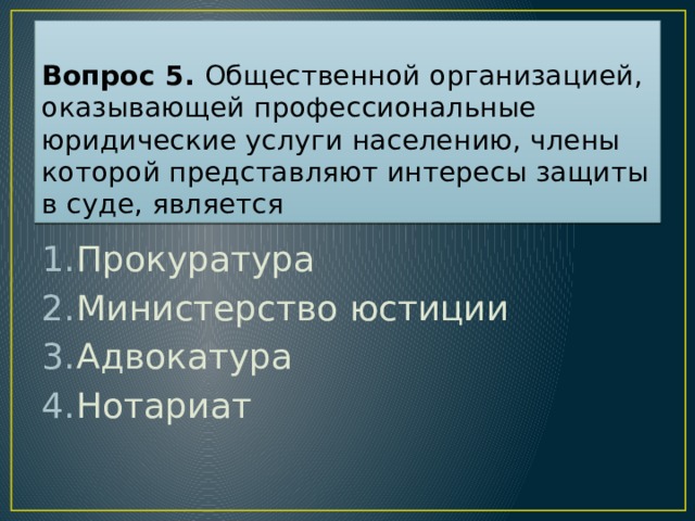 Вопрос 5. Общественной организацией, оказывающей профессиональные юридические услуги населению, члены которой представляют интересы защиты в суде, является Прокуратура Министерство юстиции Адвокатура Нотариат Ответ: 3  