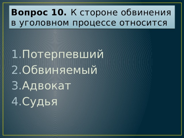 Вопрос 10. К стороне обвинения в уголовном процессе относится Потерпевший Обвиняемый Адвокат Судья Ответ: 1  