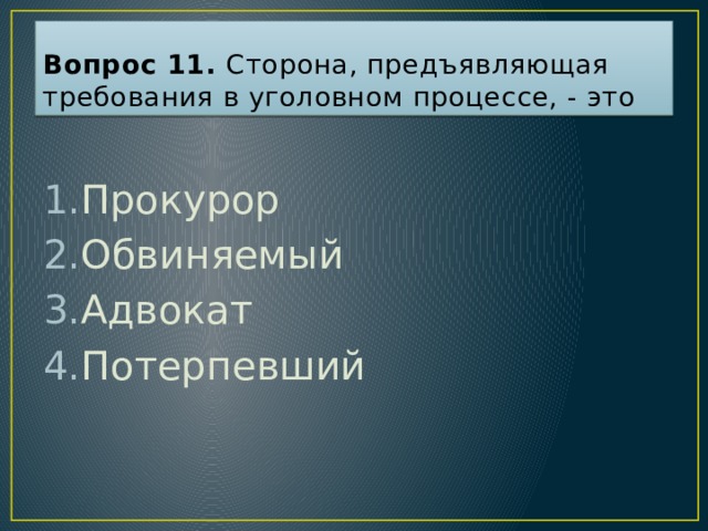 Вопрос 11. Сторона, предъявляющая требования в уголовном процессе, - это Прокурор Обвиняемый Адвокат Потерпевший Ответ: 4  