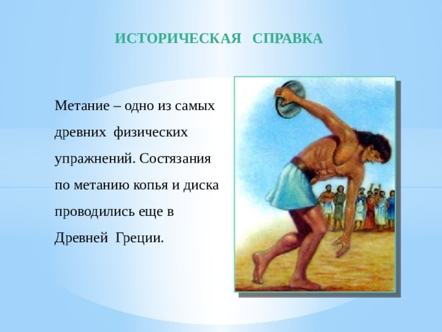 ИСТОРИЧЕСКАЯ СПРАВКА Метание – одно из самых древних физических упражнений. Состязания по метанию копья и диска проводились еще в Древней Греции. 