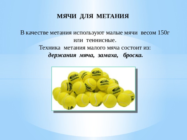 МЯЧИ ДЛЯ МЕТАНИЯ В качестве метания используют малые мячи весом 150г или теннисные. Техника метания малого мяча состоит из: держания мяча, замаха, броска. 