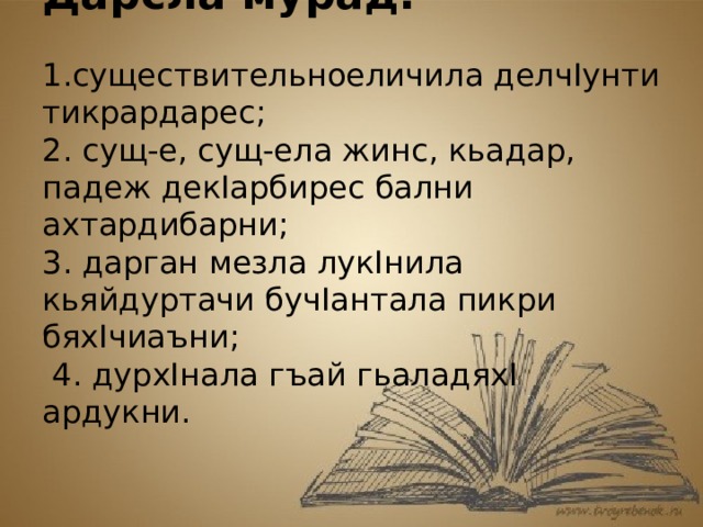 Дарсла мурад: 1.существительноеличила делчIунти тикрардарес; 2. сущ-е, сущ-ела жинс, кьадар, падеж декIарбирес бални ахтардибарни; 3. дарган мезла лукIнила кьяйдуртачи бучIантала пикри бяхIчиаъни; 4. дурхIнала гъай гьаладяхI ардукни.