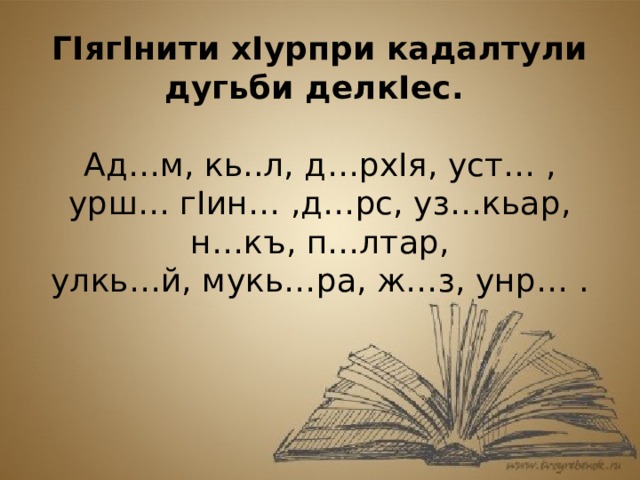 ГIягIнити хIурпри кадалтули дугьби делкIес. Ад…м, кь..л, д…рхIя, уст… , урш… гIин… ,д…рс, уз…кьар, н…къ, п…лтар, улкь…й, мукь…ра, ж…з, унр… .