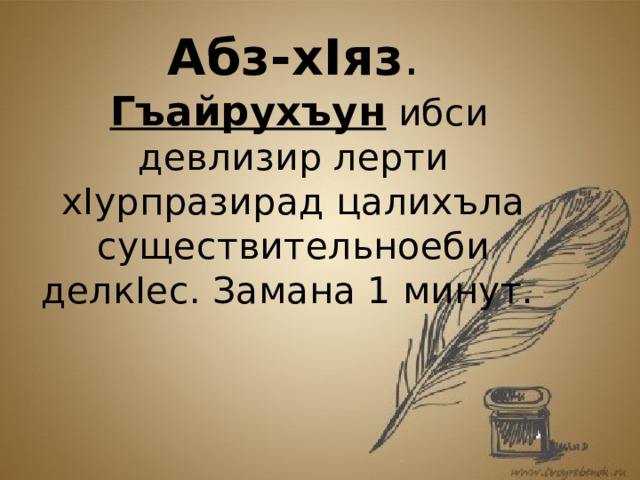 Абз-хIяз . Гъайрухъун ибси девлизир лерти хIурпразирад цалихъла существительноеби делкIес. Замана 1 минут.