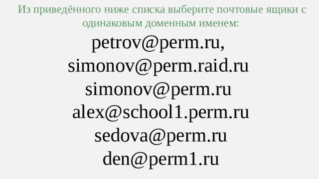  Из приведённого ниже списка выберите почтовые ящики с одинаковым доменным именем: petrov@perm.ru,  simonov@perm.raid.ru  simonov@perm.ru  alex@school1.perm.ru sedova@perm.ru den@perm1.ru 9 