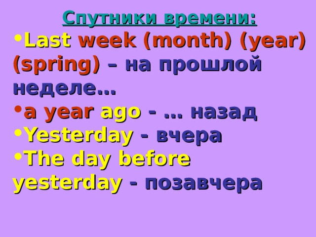 Спутники времени: Last week (month) (year) (spring) – на прошлой неделе… a year  ago  - … назад Yesterday  - вчера The day before yesterday  - позавчера  