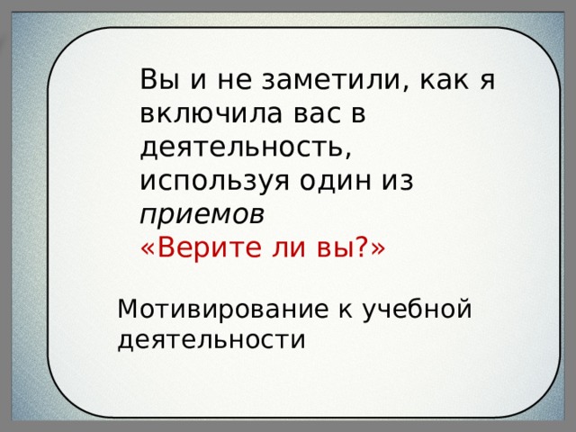 Вы и не заметили, как я включила вас в деятельность, используя один из приемов  «Верите ли вы?» Мотивирование к учебной деятельности 