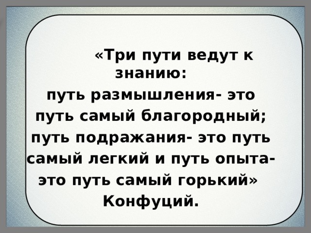   «Три пути ведут к знанию: путь размышления- это путь самый благородный; путь подражания- это путь самый легкий и путь опыта- это путь самый горький» Конфуций. 