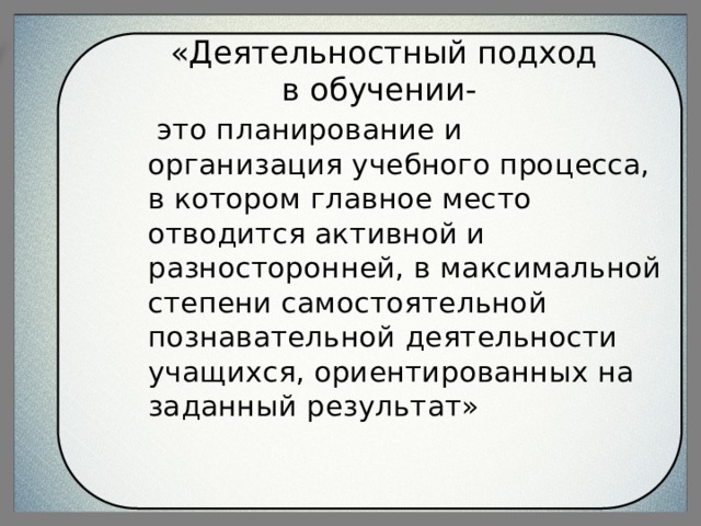 «Деятельностный подход в обучении-  это планирование и организация учебного процесса, в котором главное место отводится активной и разносторонней, в максимальной степени самостоятельной познавательной деятельности учащихся, ориентированных на заданный результат» 