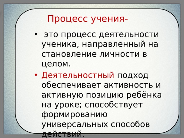 Процесс учения-  это процесс деятельности ученика, направленный на становление личности в целом. Деятельностный подход обеспечивает активность и активную позицию ребёнка на уроке; способствует формированию универсальных способов действий. 