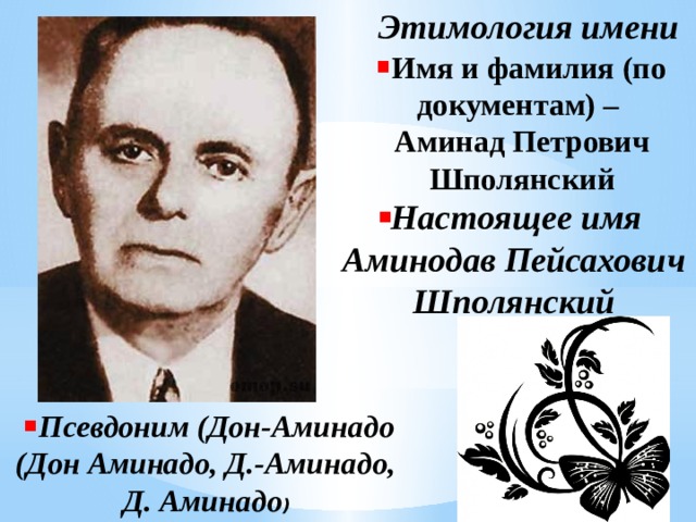 Этимология имени Имя и фамилия (по документам) – Аминад Петрович Шполянский Настоящее имя Аминодав Пейсахович Шполянский    Псевдоним (Дон-Аминадо (Дон Аминадо, Д.-Аминадо, Д. Аминадо ) 