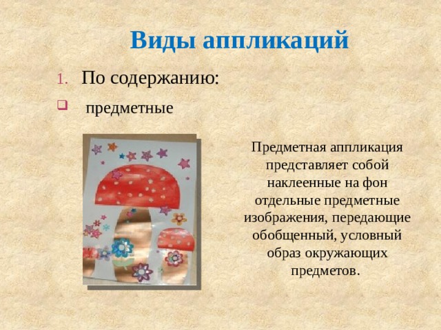 Виды аппликаций По содержанию:  предметные Предметная аппликация представляет собой наклеенные на фон отдельные предметные изображения, передающие обобщенный, условный образ окружающих предметов.  