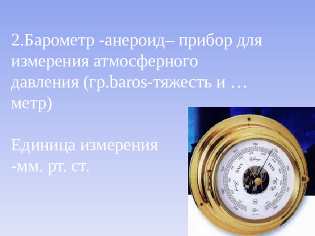 2.Барометр -анероид– прибор для измерения атмосферного давления (гр. baros- тяжесть и …метр) Единица измерения -мм. рт. ст. 