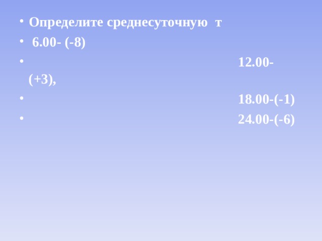 Определите среднесуточную т  6.00- (-8)  12.00- (+3),  18.00-(-1)  24.00-(-6)  