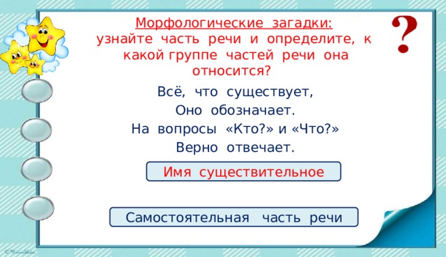 Морфологические загадки:  узнайте часть речи и определите, к какой группе частей речи она относится? Всё, что существует, Оно обозначает. На вопросы «Кто?» и «Что?» Верно отвечает. Имя существительное Самостоятельная часть речи 