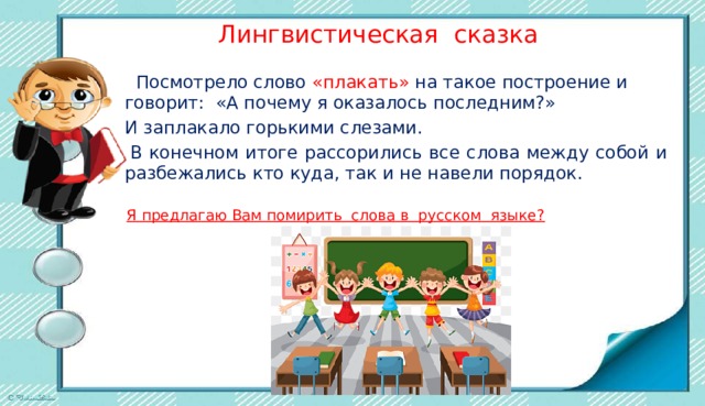  Лингвистическая сказка  Посмотрело слово «плакать» на такое построение и говорит: «А почему я оказалось последним?» И заплакало горькими слезами.   В конечном итоге рассорились все слова между собой и разбежались кто куда, так и не навели порядок. Я предлагаю Вам помирить слова в русском языке? 